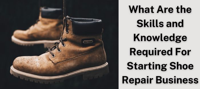 what-are-the-skills-and-knowledge-required-for-starting-shoe-repair-business